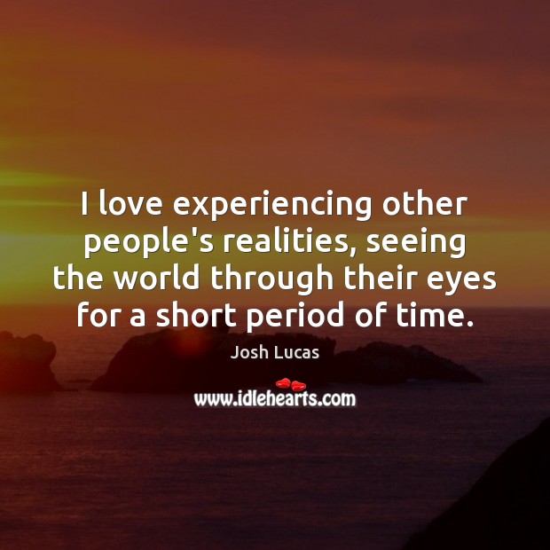 I love experiencing other people’s realities, seeing the world through their eyes Josh Lucas Picture Quote