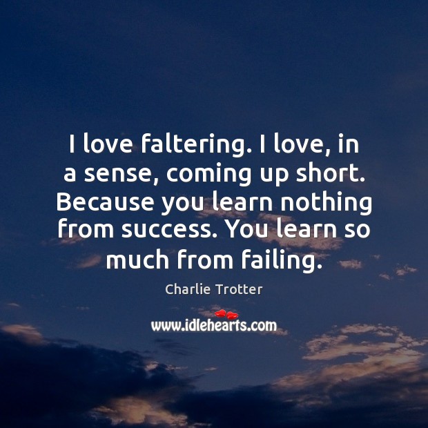I love faltering. I love, in a sense, coming up short. Because Image