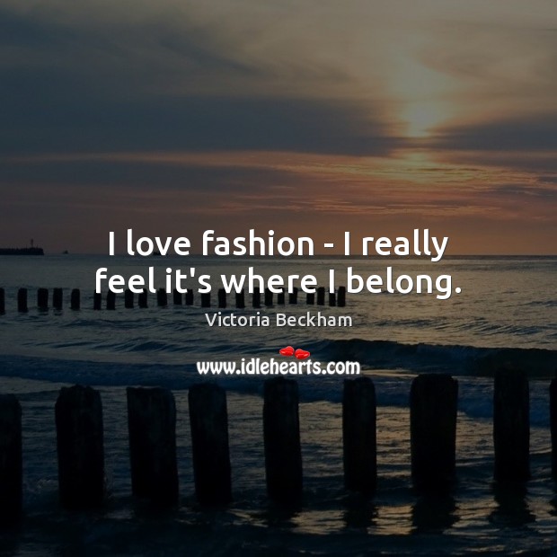 I love fashion – I really feel it’s where I belong. Victoria Beckham Picture Quote