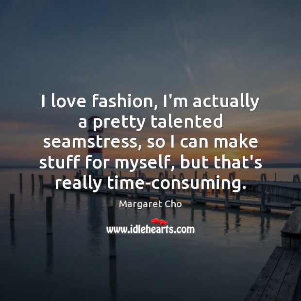I love fashion, I’m actually a pretty talented seamstress, so I can Margaret Cho Picture Quote