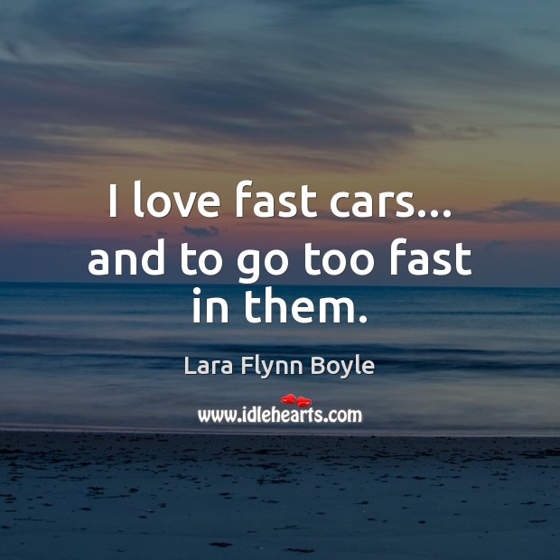 I love fast cars… and to go too fast in them. Lara Flynn Boyle Picture Quote