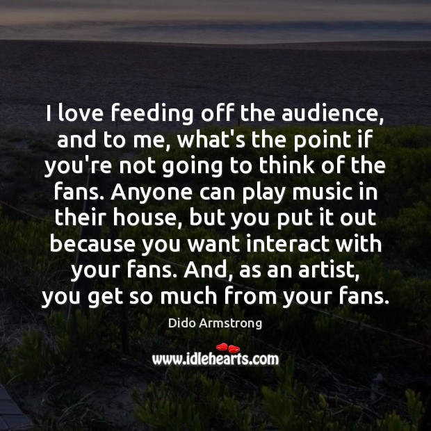 I love feeding off the audience, and to me, what’s the point Dido Armstrong Picture Quote