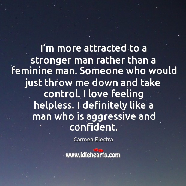 I love feeling helpless. I definitely like a man who is aggressive and confident. 