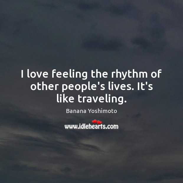 I love feeling the rhythm of other people’s lives. It’s like traveling. Banana Yoshimoto Picture Quote