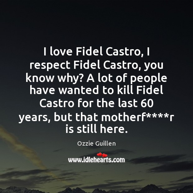 I love Fidel Castro, I respect Fidel Castro, you know why? A Ozzie Guillen Picture Quote