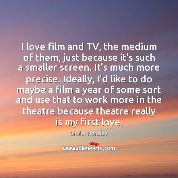 I love film and TV, the medium of them, just because it’s Image