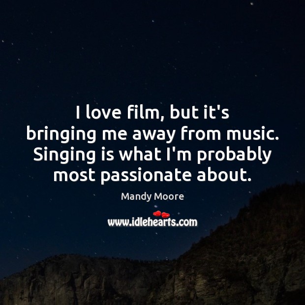 I love film, but it’s bringing me away from music. Singing is Mandy Moore Picture Quote