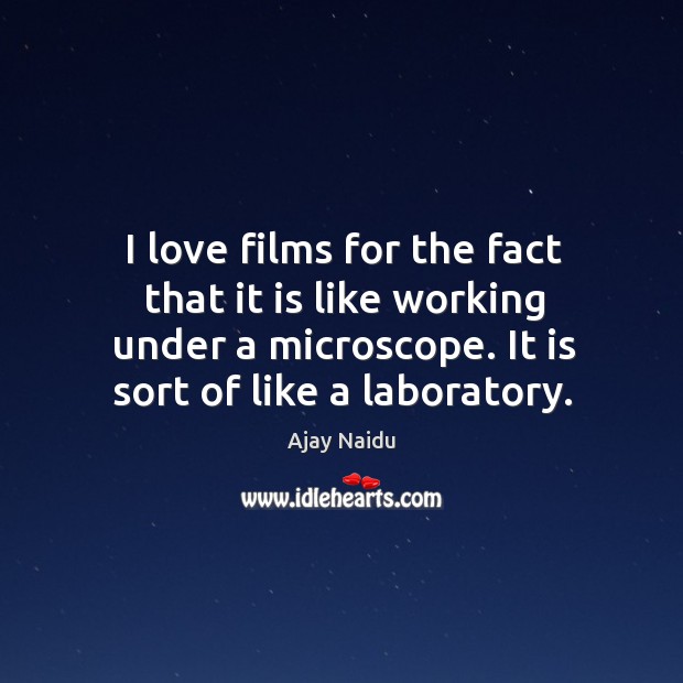 I love films for the fact that it is like working under a microscope. It is sort of like a laboratory. Ajay Naidu Picture Quote