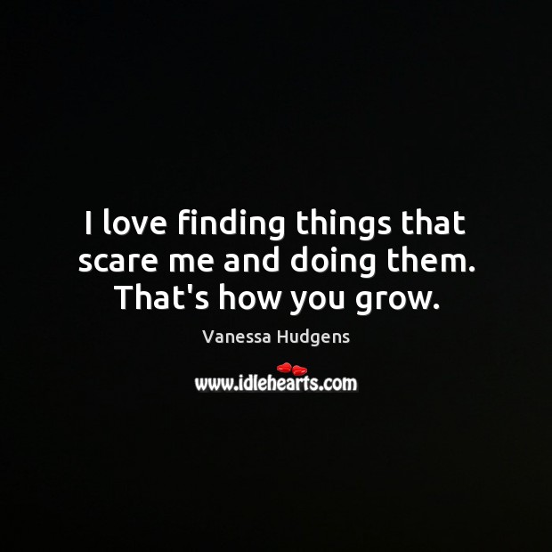 I love finding things that scare me and doing them. That’s how you grow. Vanessa Hudgens Picture Quote