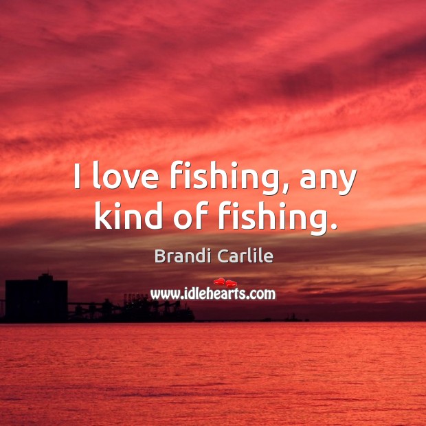 I love fishing, any kind of fishing. Brandi Carlile Picture Quote