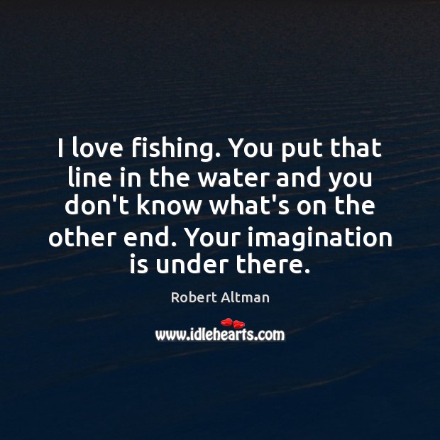I love fishing. You put that line in the water and you Robert Altman Picture Quote