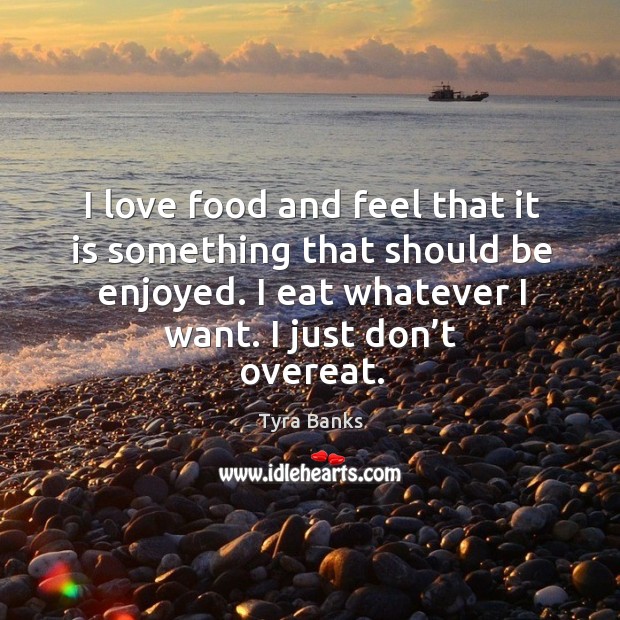 I love food and feel that it is something that should be enjoyed. I eat whatever I want. I just don’t overeat. Image