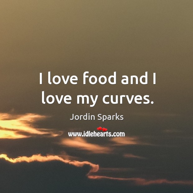 I love food and I love my curves. Jordin Sparks Picture Quote