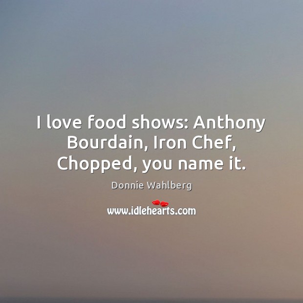 I love food shows: Anthony Bourdain, Iron Chef, Chopped, you name it. Donnie Wahlberg Picture Quote
