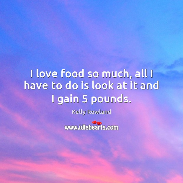 I love food so much, all I have to do is look at it and I gain 5 pounds. Image