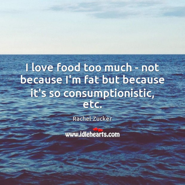 I love food too much – not because I’m fat but because it’s so consumptionistic, etc. Rachel Zucker Picture Quote