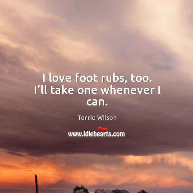 I love foot rubs, too. I’ll take one whenever I can. Torrie Wilson Picture Quote