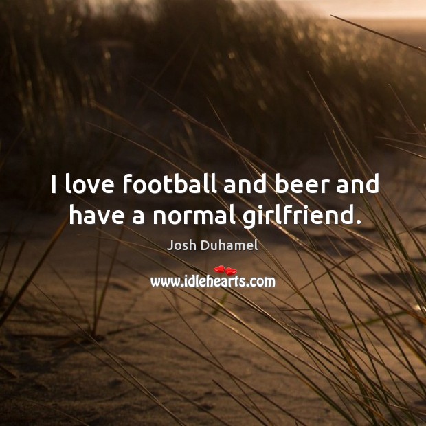 I love football and beer and have a normal girlfriend. Image