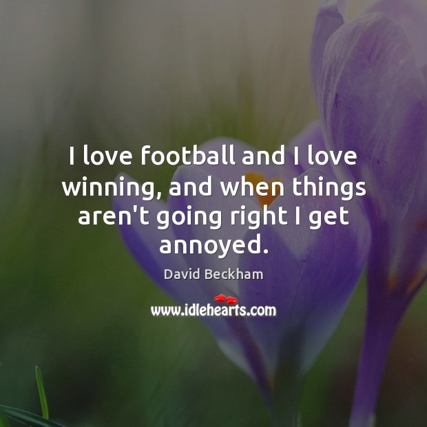 I love football and I love winning, and when things aren’t going right I get annoyed. David Beckham Picture Quote