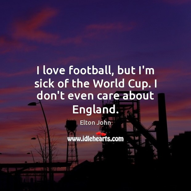 I love football, but I’m sick of the World Cup. I don’t even care about England. Football Quotes Image