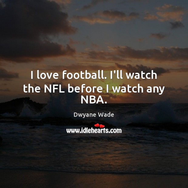 I love football. I’ll watch the NFL before I watch any NBA. Dwyane Wade Picture Quote