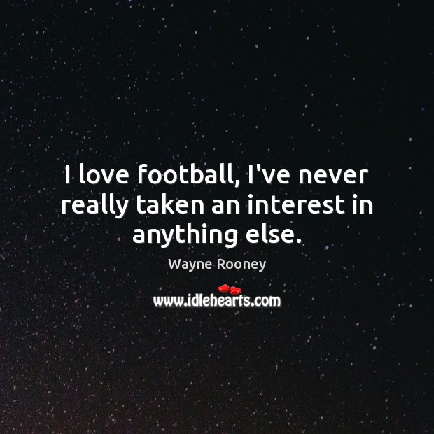 I love football, I’ve never really taken an interest in anything else. Wayne Rooney Picture Quote
