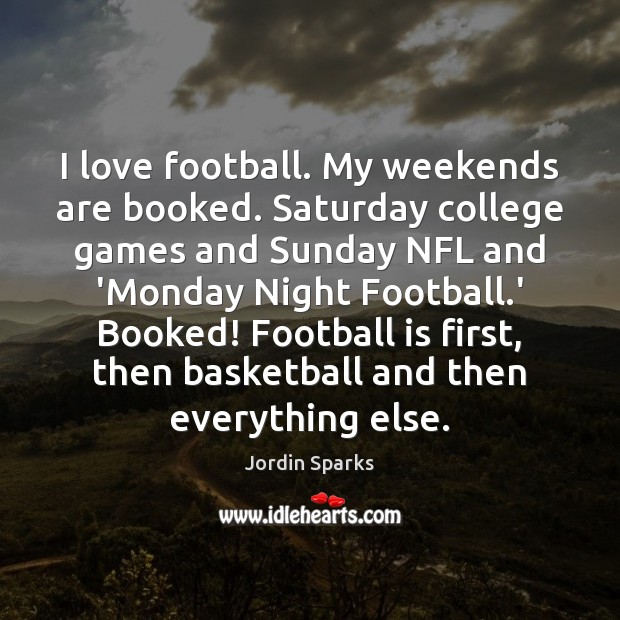 I love football. My weekends are booked. Saturday college games and Sunday 