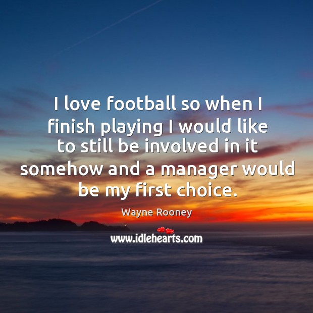 I love football so when I finish playing I would like to still be involved in it somehow and a manager would be my first choice. Wayne Rooney Picture Quote