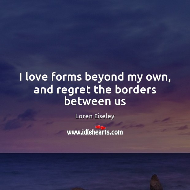 I love forms beyond my own, and regret the borders between us Loren Eiseley Picture Quote