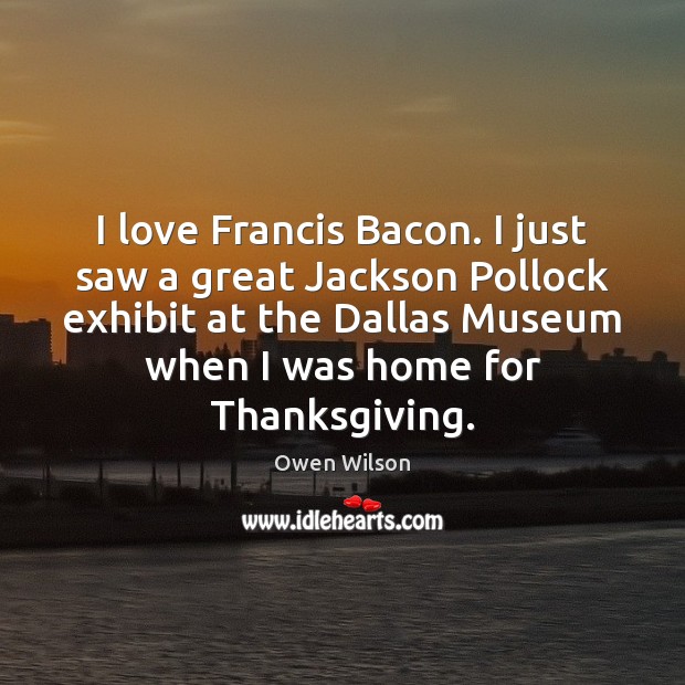 I love Francis Bacon. I just saw a great Jackson Pollock exhibit Owen Wilson Picture Quote