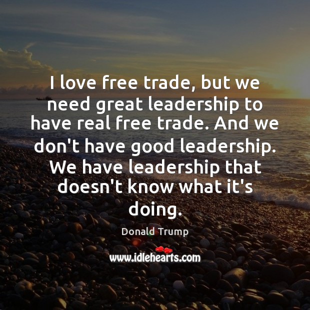 I love free trade, but we need great leadership to have real Donald Trump Picture Quote