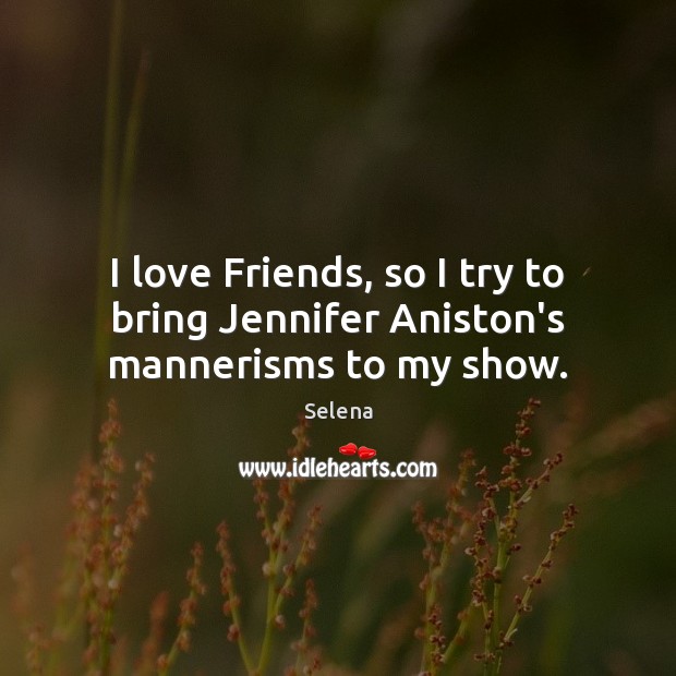 I love Friends, so I try to bring Jennifer Aniston’s mannerisms to my show. Selena Picture Quote