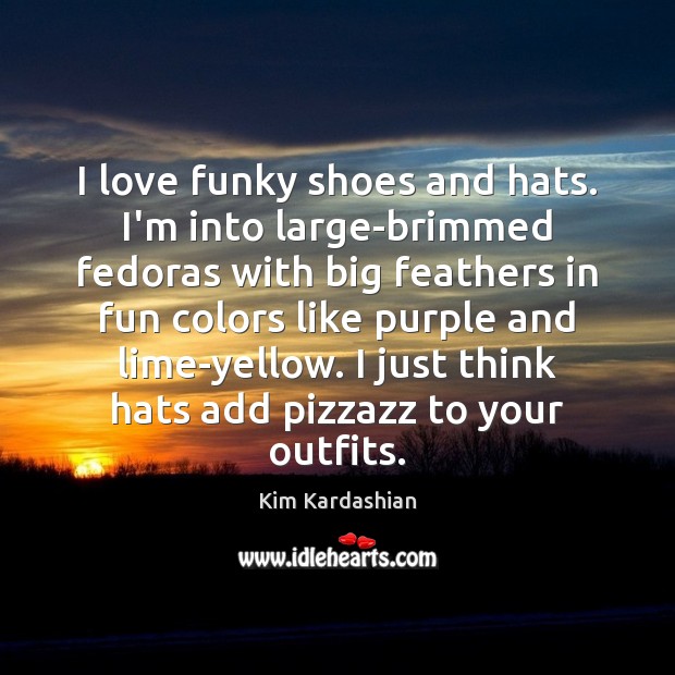 I love funky shoes and hats. I’m into large-brimmed fedoras with big Kim Kardashian Picture Quote