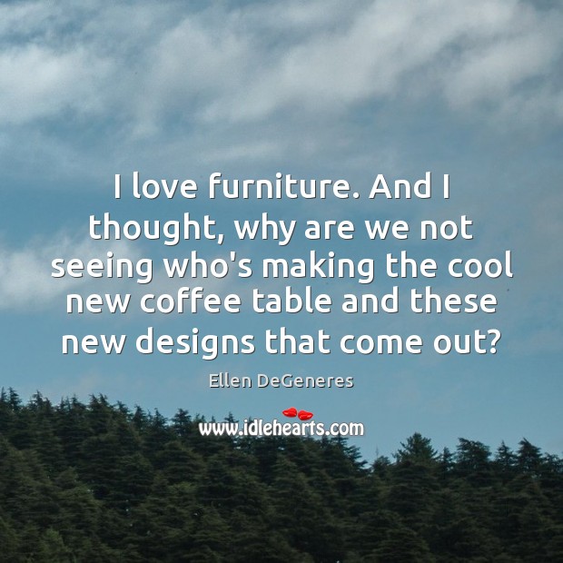 I love furniture. And I thought, why are we not seeing who’s Ellen DeGeneres Picture Quote