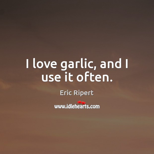 I love garlic, and I use it often. Eric Ripert Picture Quote