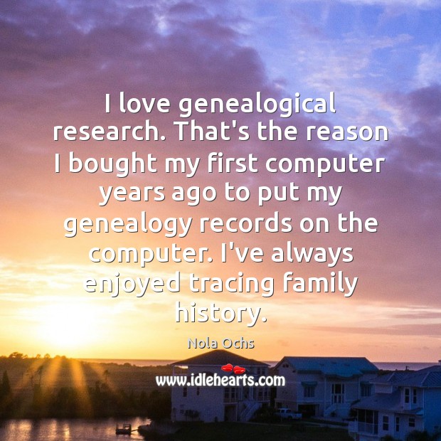 I love genealogical research. That’s the reason I bought my first computer Nola Ochs Picture Quote