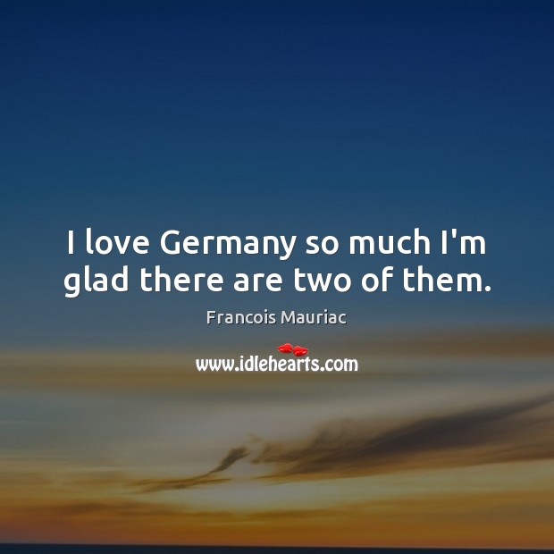 I love Germany so much I’m glad there are two of them. Francois Mauriac Picture Quote