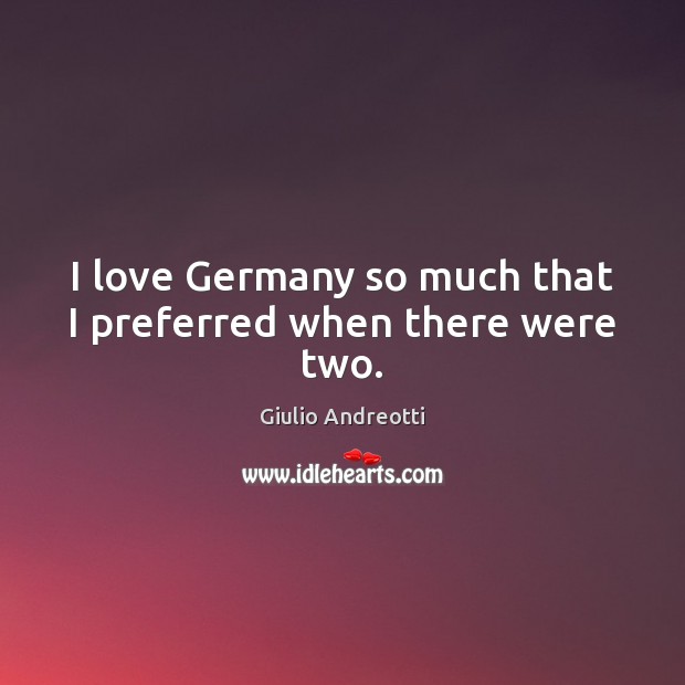 I love Germany so much that I preferred when there were two. Giulio Andreotti Picture Quote