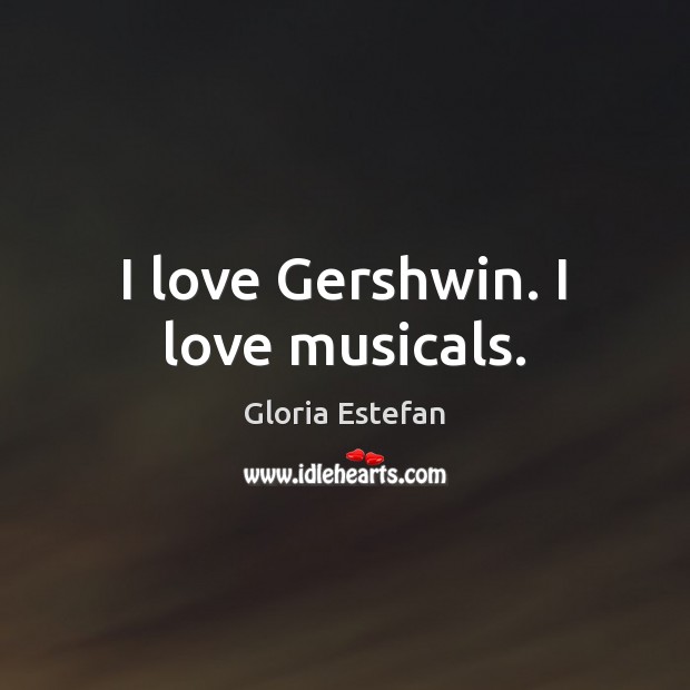 I love Gershwin. I love musicals. Gloria Estefan Picture Quote