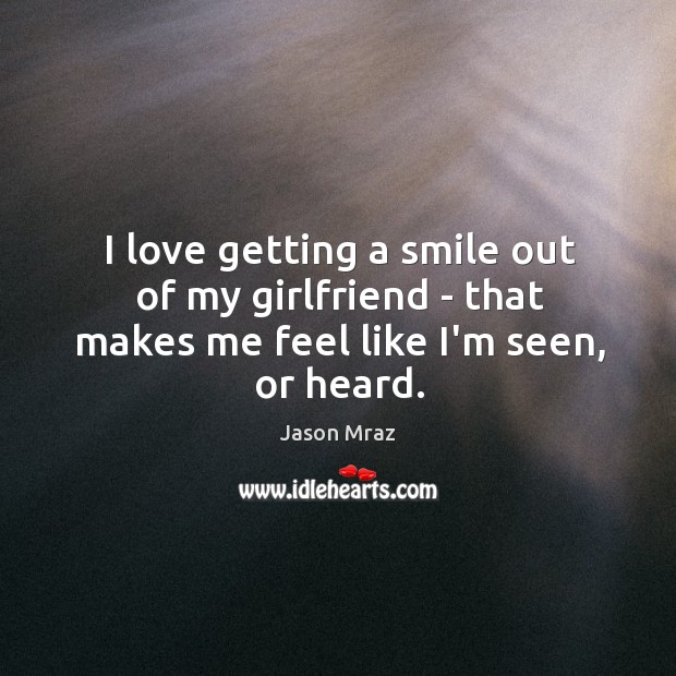 I love getting a smile out of my girlfriend – that makes me feel like I’m seen, or heard. Jason Mraz Picture Quote