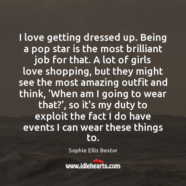 I love getting dressed up. Being a pop star is the most Sophie Ellis Bextor Picture Quote