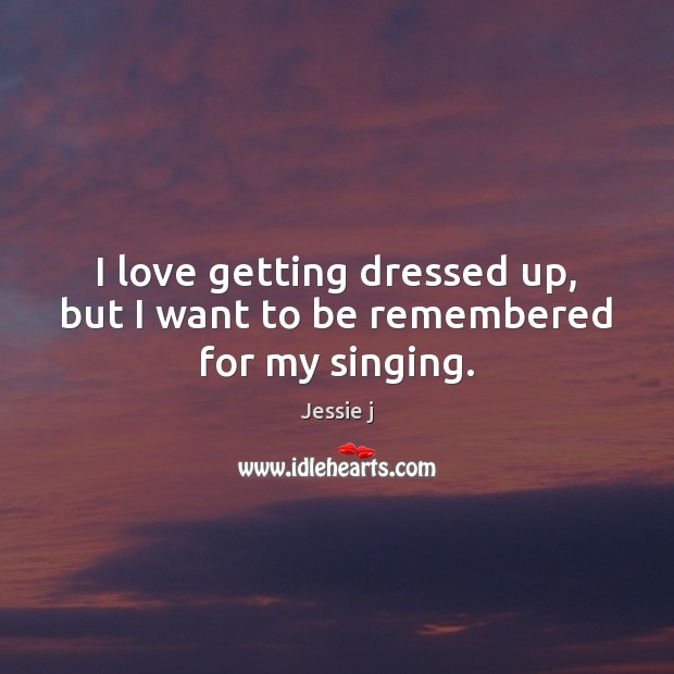 I love getting dressed up, but I want to be remembered for my singing. Jessie j Picture Quote