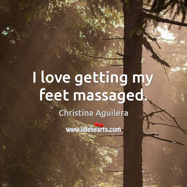 I love getting my feet massaged. Christina Aguilera Picture Quote