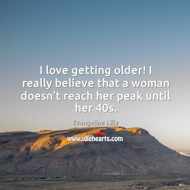 I love getting older! I really believe that a woman doesn’t reach her peak until her 40s. Evangeline Lilly Picture Quote