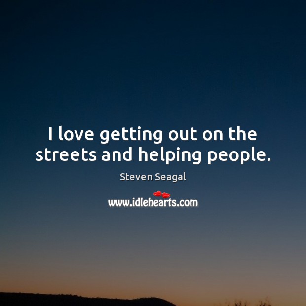 I love getting out on the streets and helping people. Steven Seagal Picture Quote