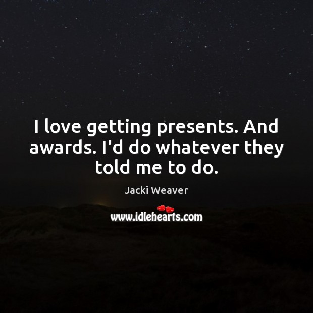 I love getting presents. And awards. I’d do whatever they told me to do. Jacki Weaver Picture Quote