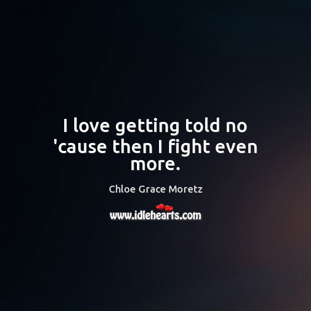 I love getting told no ’cause then I fight even more. Chloe Grace Moretz Picture Quote