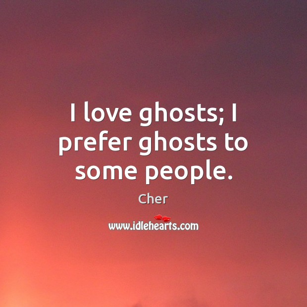 I love ghosts; I prefer ghosts to some people. Cher Picture Quote