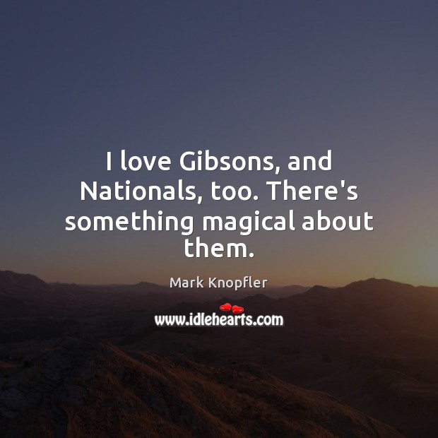 I love Gibsons, and Nationals, too. There’s something magical about them. Mark Knopfler Picture Quote