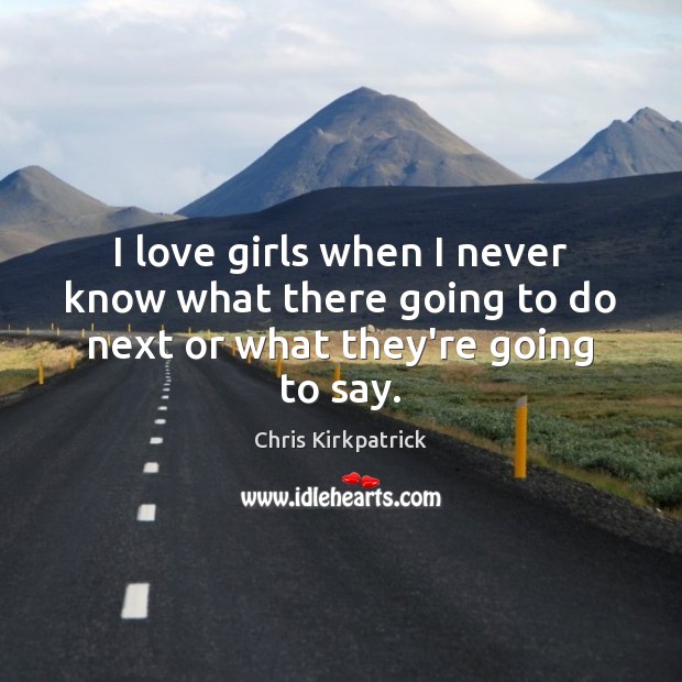 I love girls when I never know what there going to do next or what they’re going to say. Chris Kirkpatrick Picture Quote